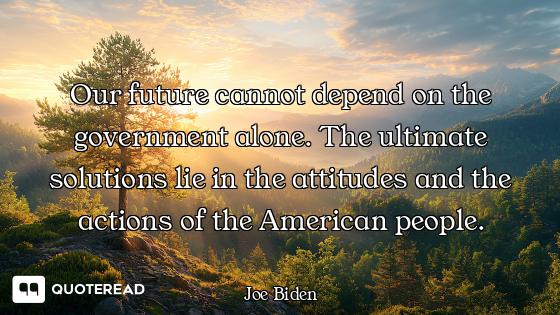 Our future cannot depend on the government alone. The ultimate solutions lie in the attitudes and th...