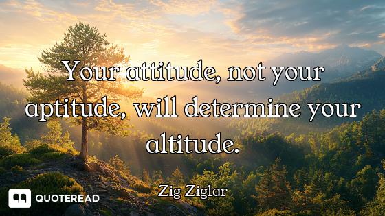 Your attitude, not your aptitude, will determine your altitude.