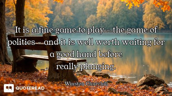 It is a fine game to play - the game of politics - and it is well worth waiting for a good hand befo...