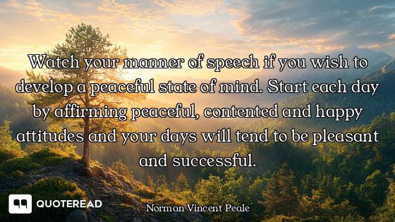 Watch your manner of speech if you wish to develop a peaceful state of mind. Start each day by affir...