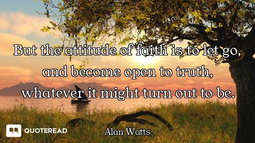 But the attitude of faith is to let go, and become open to truth, whatever it might turn out to be.