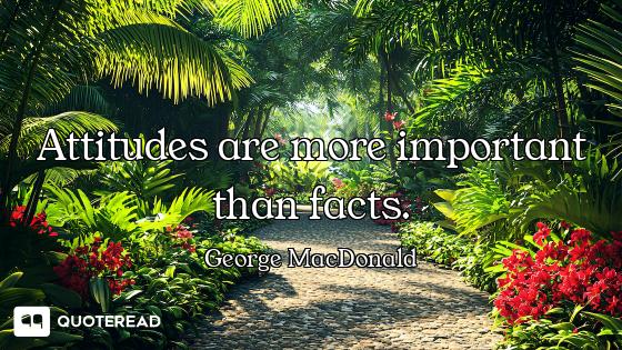 Attitudes are more important than facts.