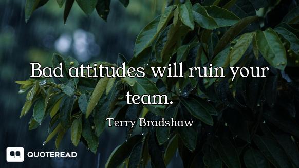 Bad attitudes will ruin your team.