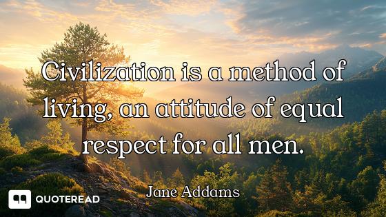 Civilization is a method of living, an attitude of equal respect for all men.