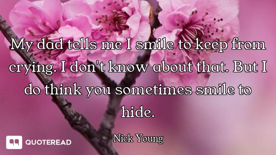 My dad tells me I smile to keep My dad tells me I smile to keep from crying. I don't know about that. But I do think you sometimes s...