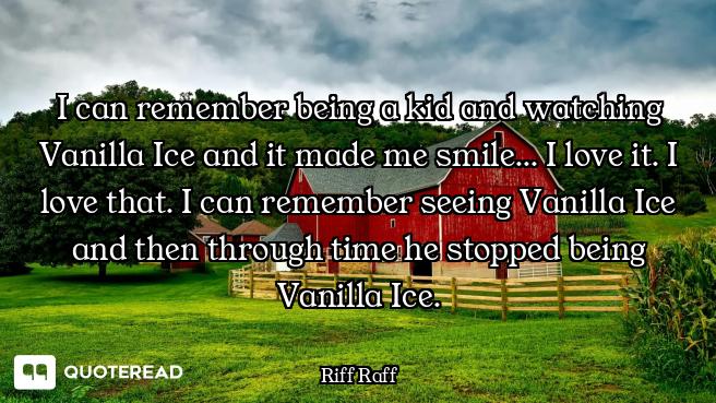 I can remember being a kid and I can remember being a kid and watching Vanilla Ice and it made me smile... I love it. I love that....