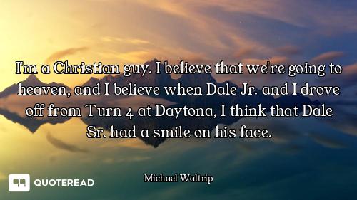 I'm a Christian guy. I believe that we're going to heaven, and I believe when Dale Jr. and I drove o...