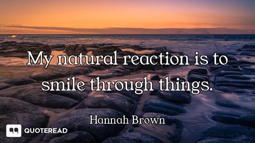 My natural reaction is to smile through things.