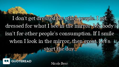 I don't get dressed for other people. I get dressed for what I see in the mirror. My body isn't for...