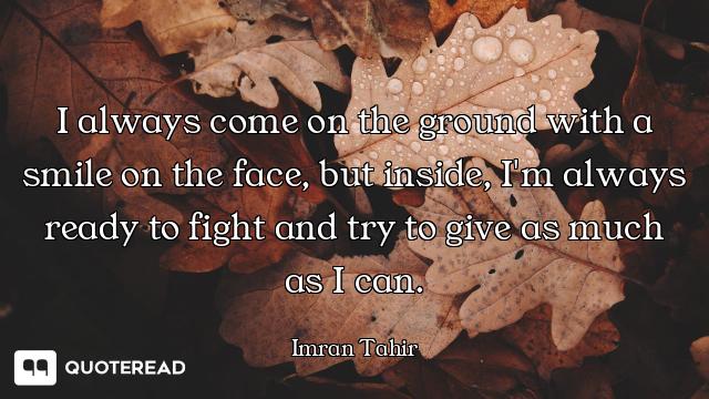 I always come on the ground with a smile on the face, but inside, I'm always ready to fight and try...
