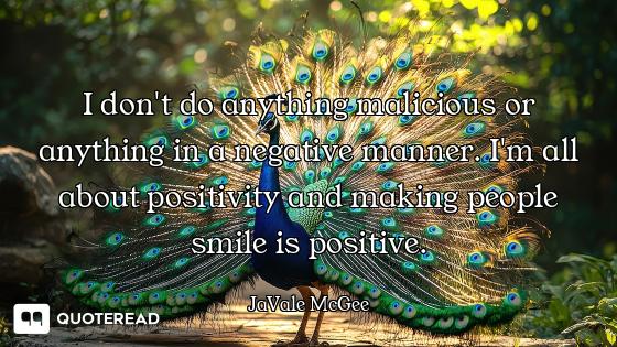 I don't do anything malicious or anything in a negative manner. I'm all about positivity and making...