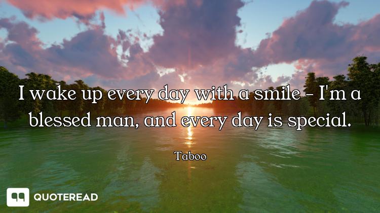 I wake up every day with a smile - I'm a blessed man, and every day is special.