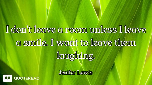 I don't leave a room unless I leave a smile. I want to leave them laughing.