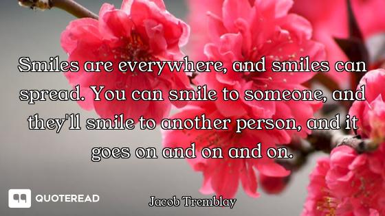 Smiles are everywhere, and smiles can spread. You can smile to someone, and they'll smile to another...