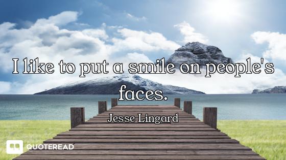 I like to put a smile on people's faces.