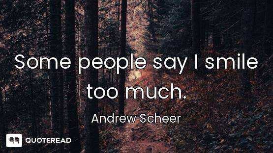 Some people say I smile too much.