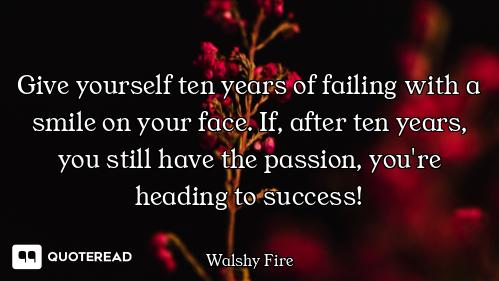 Give yourself ten years of failing with a smile on your face. If, after ten years, you still have th...