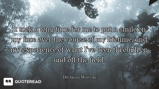 It took a long time for me to put a smile on my face over the course of my lifetime, and my experien...