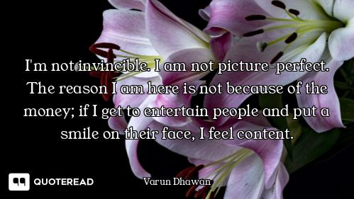 I'm not invincible. I am not picture-perfect. The reason I am here is not because of the money; if I...
