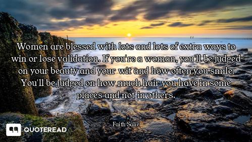 Women are blessed with lots and lots of extra ways to win or lose validation. If you're a woman, you...