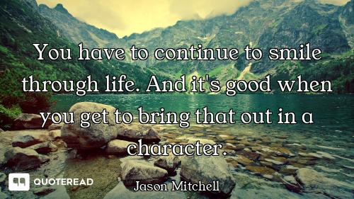 You have to continue to smile through life. And it's good when you get to bring that out in a charac...