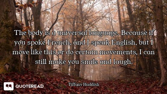 The body is a universal language. Because if you spoke French, and I speak English, but I move like...