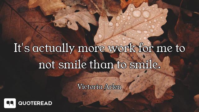 It's actually more work for me to not smile than to smile.