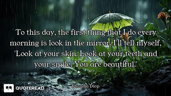 To this day, the first thing that I do every morning is look in the mirror. I'll tell myself, 'Look...
