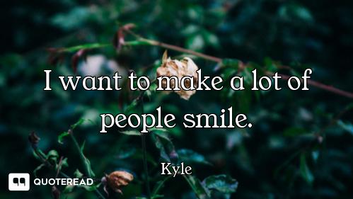 I want to make a lot of people smile.