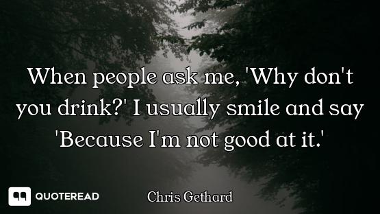 When people ask me, 'Why don't you drink?' I usually smile and say 'Because I'm not good at it.'