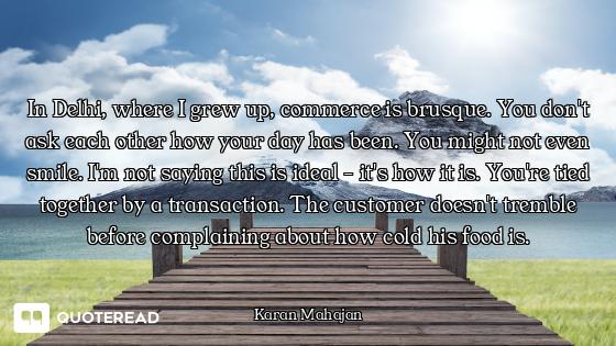 In Delhi, where I grew up, commerce is brusque. You don't ask each other how your day has been. You...