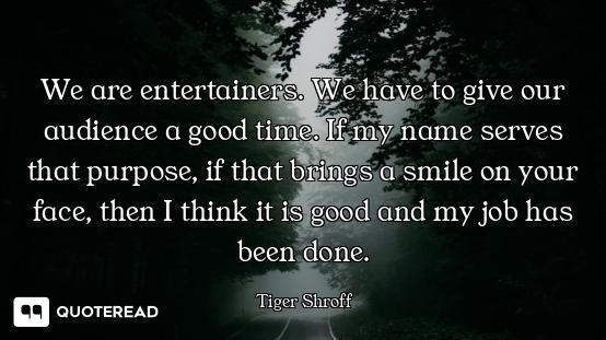 We are entertainers. We have to give our audience a good time. If my name serves that purpose, if th...
