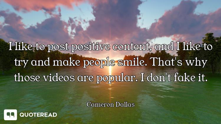 I like to post positive content, and I like to try and make people smile. That's why those videos ar...