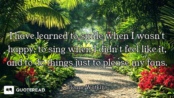 I have learned to smile when I wasn't happy, to sing when I didn't feel like it, and to do things ju...