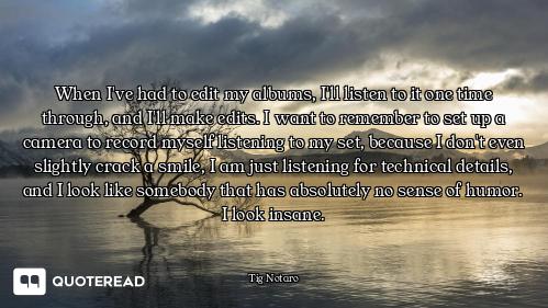 When I've had to edit my albums, I'll listen to it one time through, and I'll make edits. I want to...