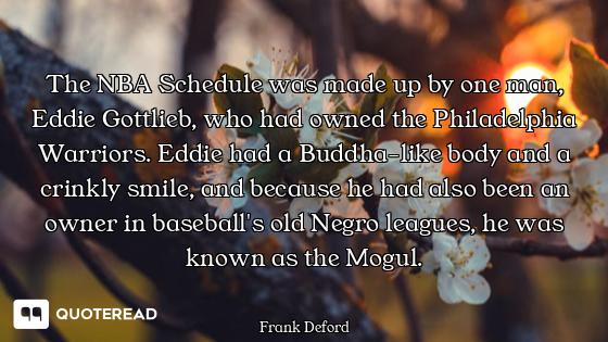 The NBA Schedule was made up by one man, Eddie Gottlieb, who had owned the Philadelphia Warriors. Ed...