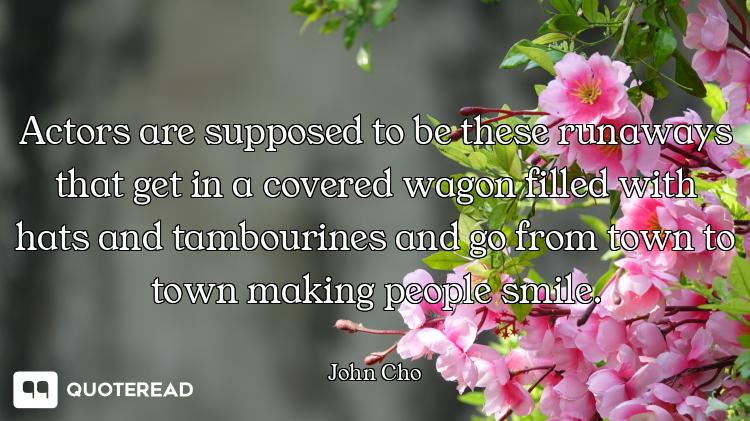 Actors are supposed to be these runaways that get in a covered wagon filled with hats and tambourine...