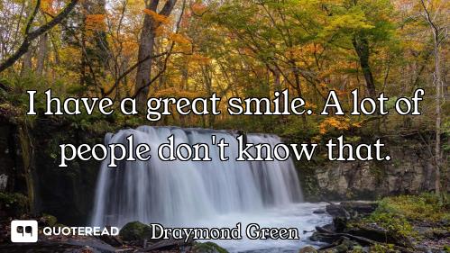 I have a great smile. A lot of people don't know that.
