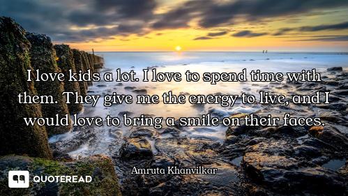 I love kids a lot. I love to spend time with them. They give me the energy to live, and I would love...
