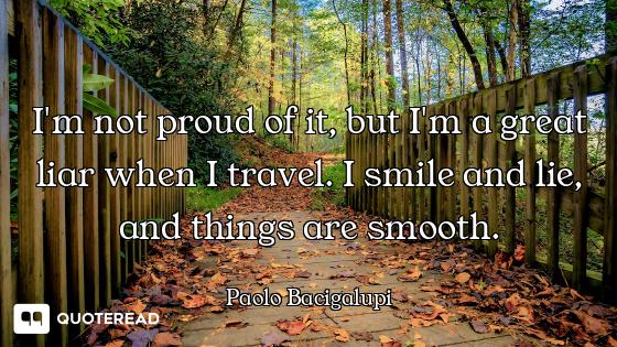 I'm not proud of it, but I'm a great liar when I travel. I smile and lie, and things are smooth.