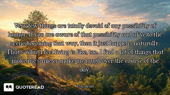 Very few things are totally devoid of any possibility of humor. If you are aware of that possibility...