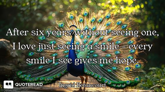 After six years without seeing one, I love just seeing a smile - every smile I see gives me hope.