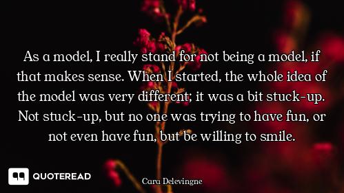 As a model, I really stand for not being a model, if that makes sense. When I started, the whole ide...