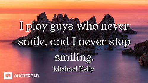 I play guys who never smile, and I never stop smiling.