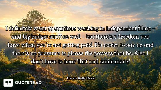 I definitely want to continue working in independent films - and big budget stuff as well - but ther...