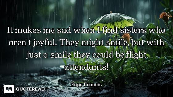It makes me sad when I find sisters who aren't joyful. They might smile, but with just a smile they...