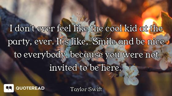 I don't ever feel like the cool kid at the party, ever. It's like, 'Smile and be nice to everybody,...