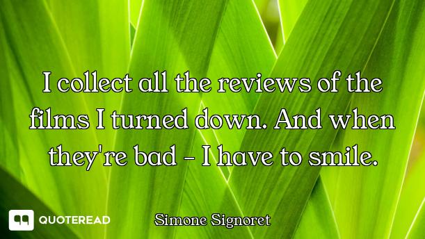 I collect all the reviews of the films I turned down. And when they're bad - I have to smile.