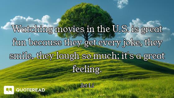 Watching movies in the U.S. is great fun because they get every joke, they smile, they laugh so much...