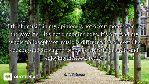 I think music, in my opinion, is not about motivation in the way it's - it's not a running base. It'...